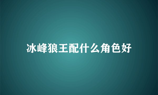 冰峰狼王配什么角色好