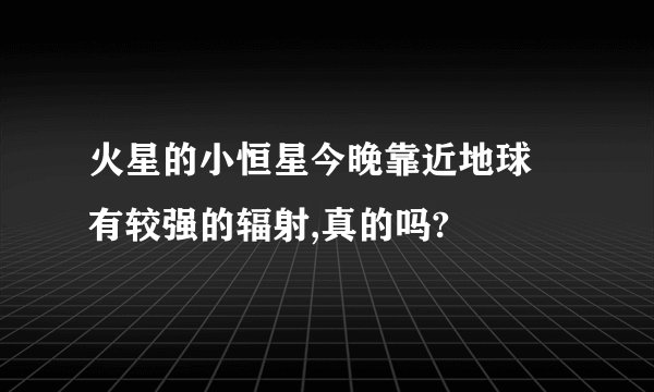 火星的小恒星今晚靠近地球 有较强的辐射,真的吗?