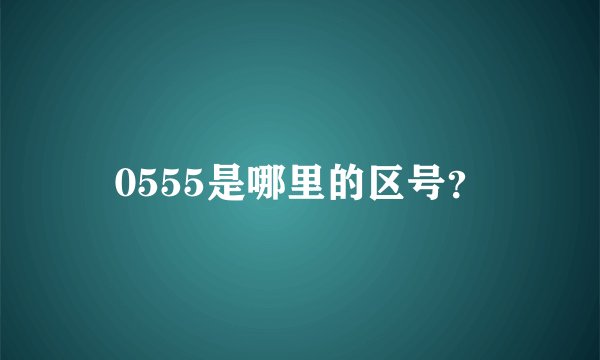 0555是哪里的区号？