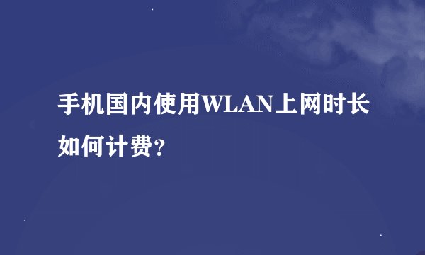 手机国内使用WLAN上网时长如何计费？