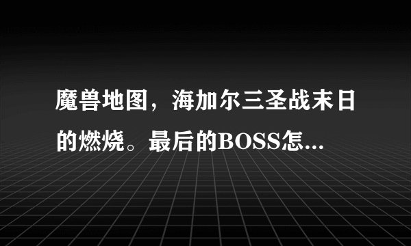 魔兽地图，海加尔三圣战末日的燃烧。最后的BOSS怎么过？求达人