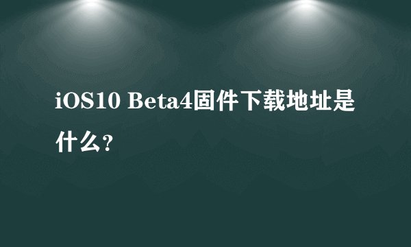 iOS10 Beta4固件下载地址是什么？