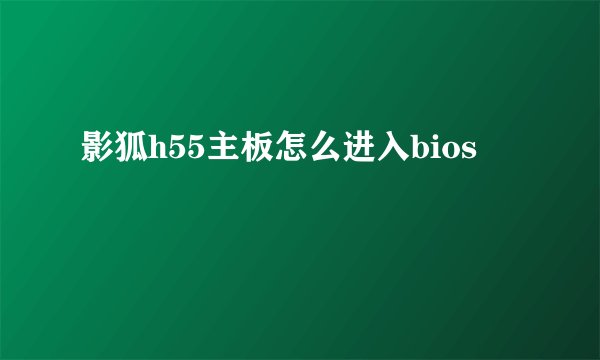 影狐h55主板怎么进入bios