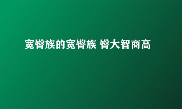 宽臀族的宽臀族 臀大智商高