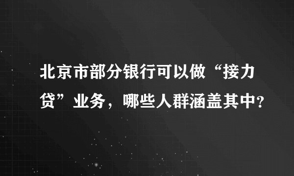北京市部分银行可以做“接力贷”业务，哪些人群涵盖其中？