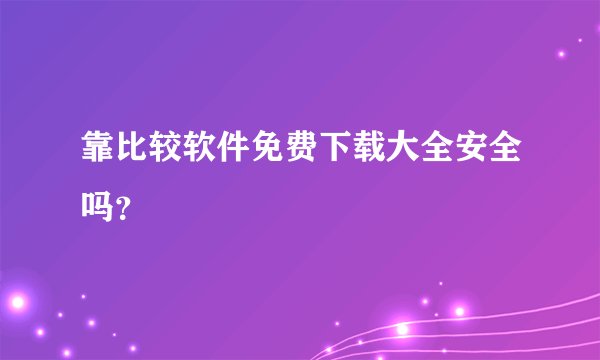 靠比较软件免费下载大全安全吗？
