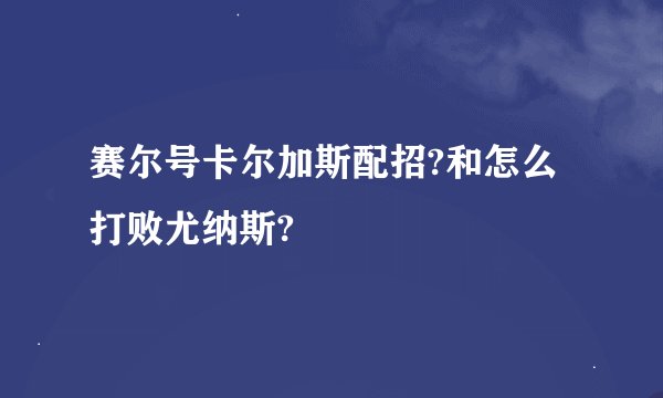赛尔号卡尔加斯配招?和怎么打败尤纳斯?