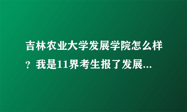 吉林农业大学发展学院怎么样？我是11界考生报了发展学院。在网上查到的都说学校不太好。谁能介绍一下情况