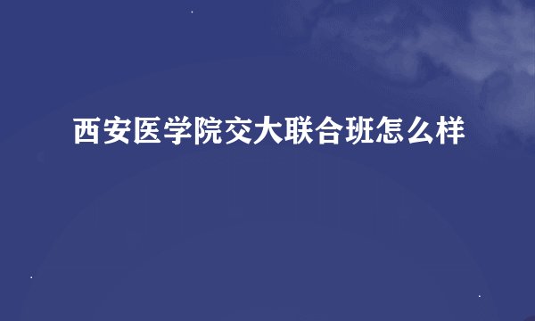 西安医学院交大联合班怎么样