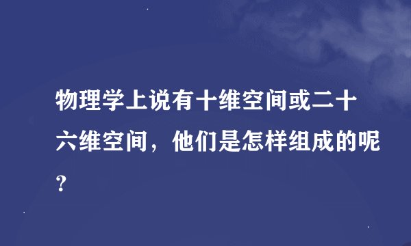 物理学上说有十维空间或二十六维空间，他们是怎样组成的呢？