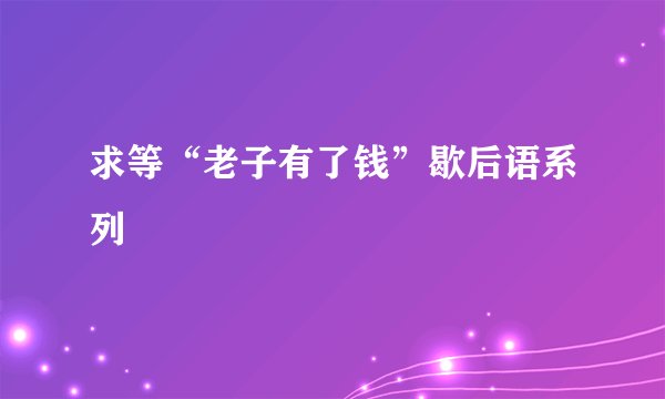 求等“老子有了钱”歇后语系列