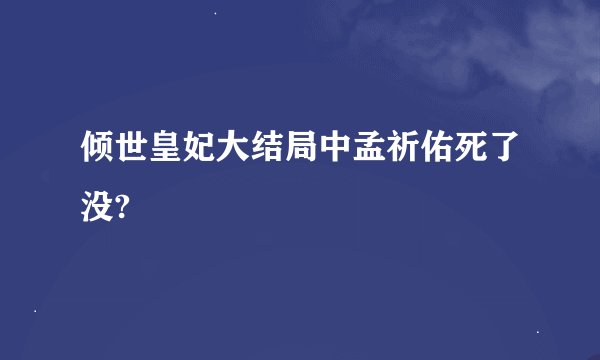 倾世皇妃大结局中孟祈佑死了没?