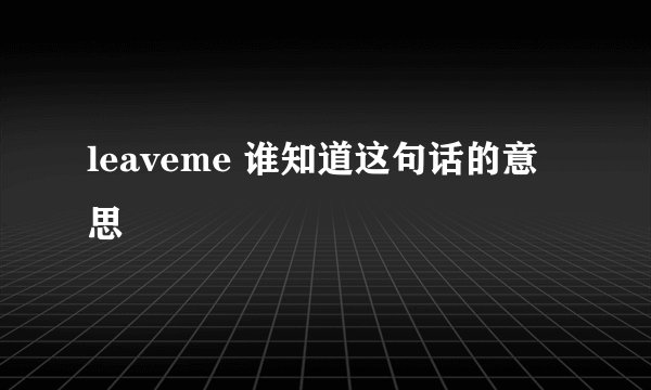 leaveme 谁知道这句话的意思