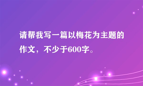 请帮我写一篇以梅花为主题的作文，不少于600字。