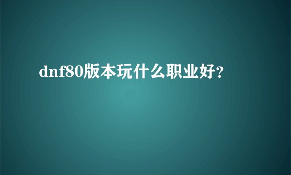 dnf80版本玩什么职业好？
