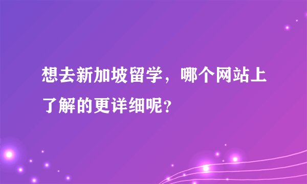 想去新加坡留学，哪个网站上了解的更详细呢？