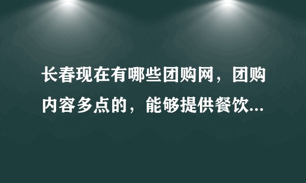 长春现在有哪些团购网，团购内容多点的，能够提供餐饮、美容、娱乐、健身之类的团购项目，比较有保障的?