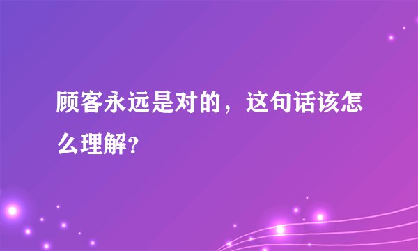 顾客永远是对的，这句话该怎么理解？