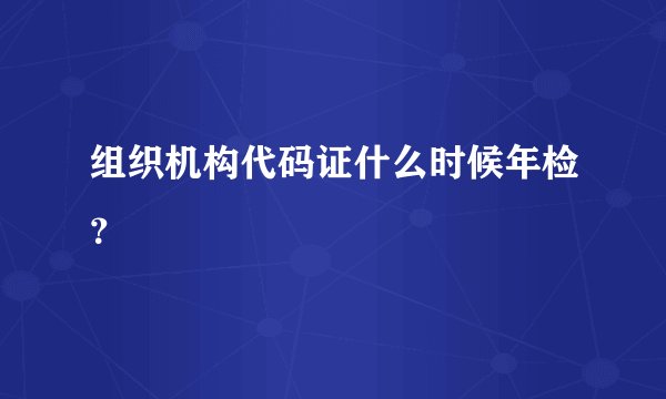 组织机构代码证什么时候年检？