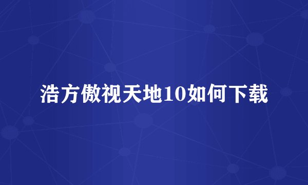 浩方傲视天地10如何下载