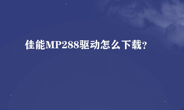 佳能MP288驱动怎么下载？