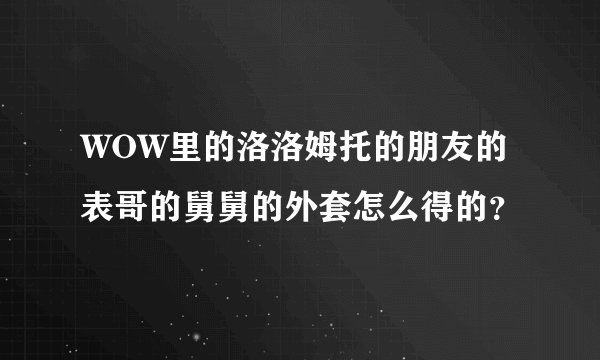 WOW里的洛洛姆托的朋友的表哥的舅舅的外套怎么得的？