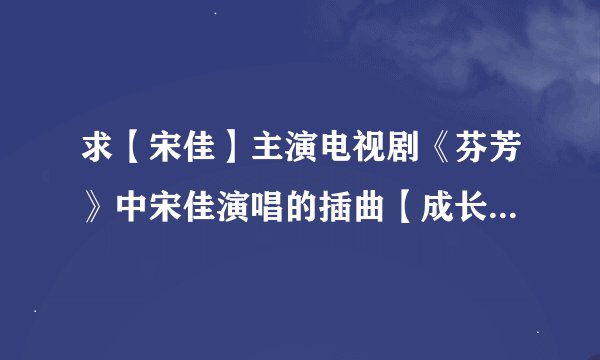 求【宋佳】主演电视剧《芬芳》中宋佳演唱的插曲【成长】的完整版歌词。谢谢。