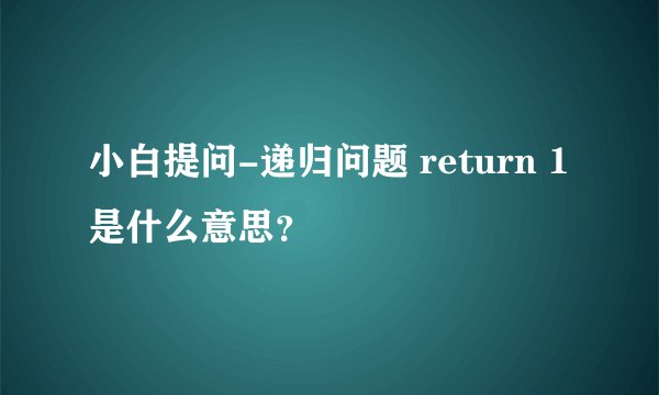 小白提问-递归问题 return 1 是什么意思？