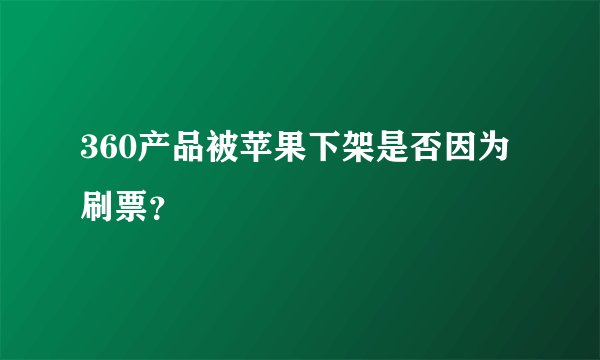 360产品被苹果下架是否因为刷票？