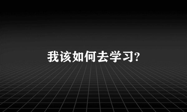 我该如何去学习?