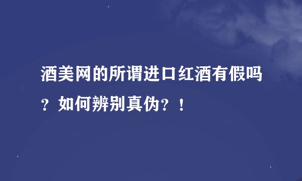 酒美网的所谓进口红酒有假吗？如何辨别真伪？！