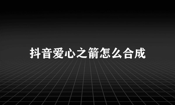 抖音爱心之箭怎么合成