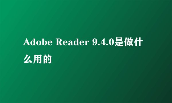 Adobe Reader 9.4.0是做什么用的