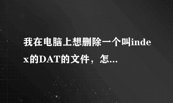我在电脑上想删除一个叫index的DAT的文件，怎么删不掉？