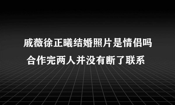 戚薇徐正曦结婚照片是情侣吗 合作完两人并没有断了联系