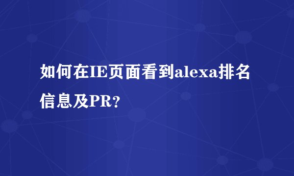 如何在IE页面看到alexa排名信息及PR？
