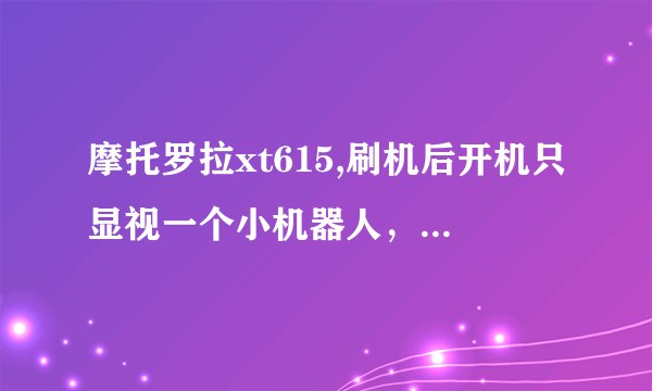 摩托罗拉xt615,刷机后开机只显视一个小机器人，还有一句轻触android,可以开始，触了却没用