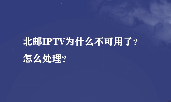 北邮IPTV为什么不可用了？怎么处理？