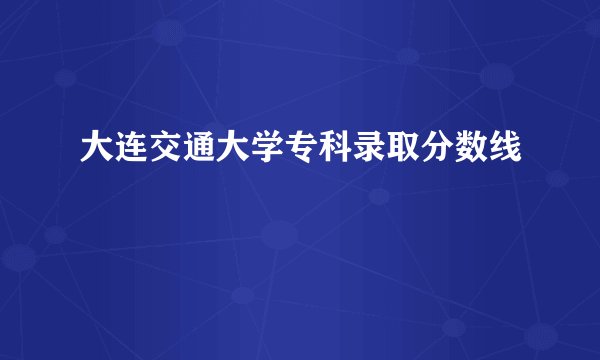 大连交通大学专科录取分数线