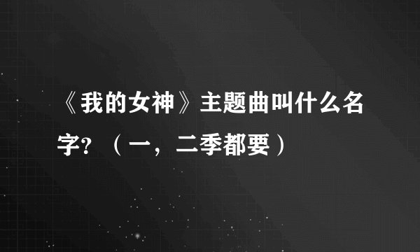 《我的女神》主题曲叫什么名字？（一，二季都要）