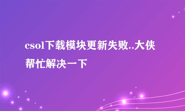csol下载模块更新失败..大侠帮忙解决一下