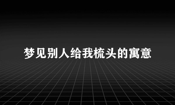 梦见别人给我梳头的寓意