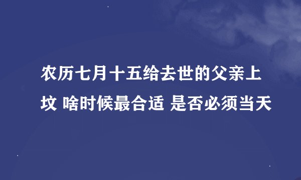 农历七月十五给去世的父亲上坟 啥时候最合适 是否必须当天