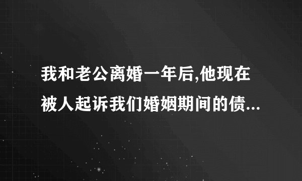 我和老公离婚一年后,他现在被人起诉我们婚姻期间的债务跟我有关系吗？