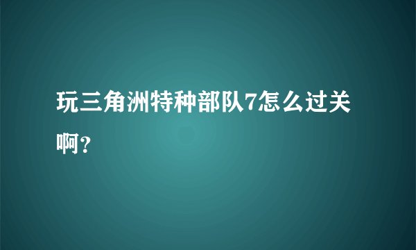 玩三角洲特种部队7怎么过关啊？