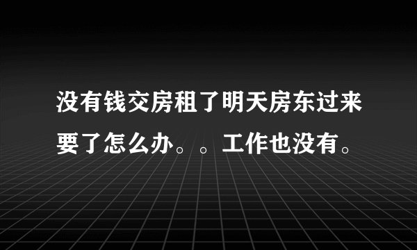 没有钱交房租了明天房东过来要了怎么办。。工作也没有。