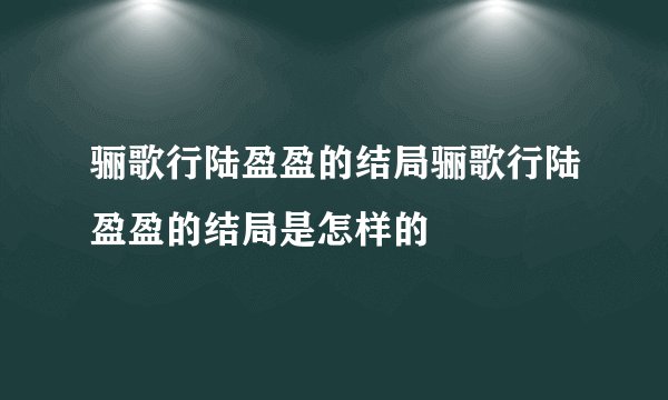 骊歌行陆盈盈的结局骊歌行陆盈盈的结局是怎样的