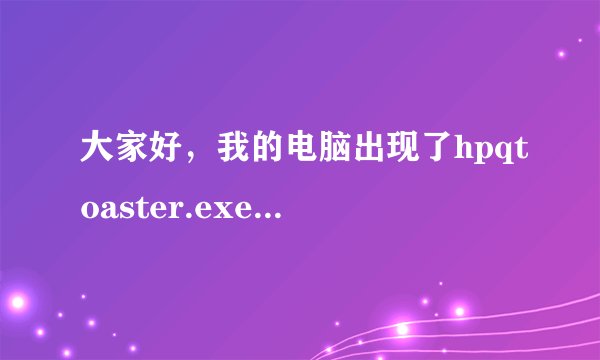 大家好，我的电脑出现了hpqtoaster.exe.程序模块缺失，怎么处理啊？ 谢谢