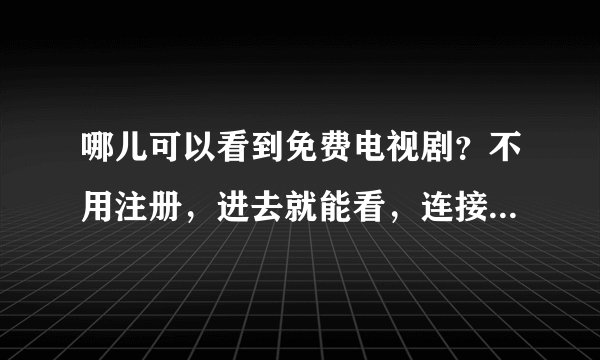 哪儿可以看到免费电视剧？不用注册，进去就能看，连接速度很快，不卡的．