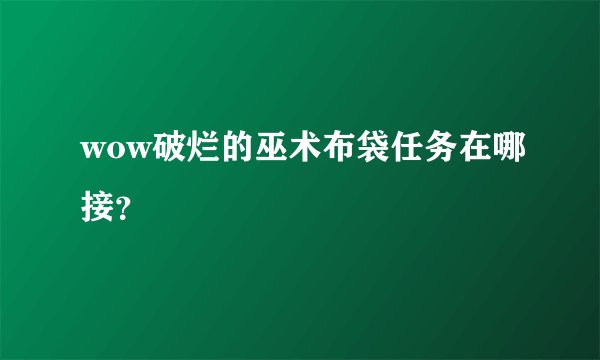 wow破烂的巫术布袋任务在哪接？